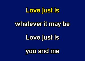 Love just is

whatever it may be

Love just is

you and me