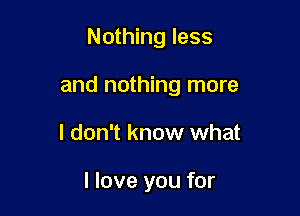 Nothing less

and nothing more

I don't know what

I love you for