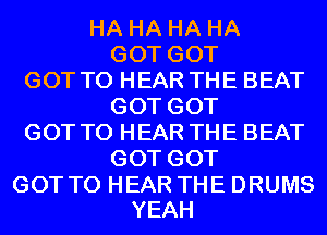 HAHAHAHA
GOTGOT
GOT TO HEAR THE BEAT
GOTGOT
GOT TO HEAR THE BEAT
GOTGOT

GOT TO HEAR THE DRUMS
YEAH