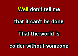 Well don't tell me
that it can't be done

That the world is

colder without someone