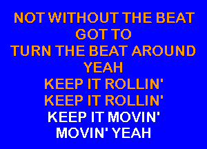 NOTWITHOUT THE BEAT
GOT TO
TURN THE BEAT AROUND
YEAH
KEEP IT ROLLIN'
KEEP IT ROLLIN'

KEEP IT MOVIN'
MOVIN' YEAH