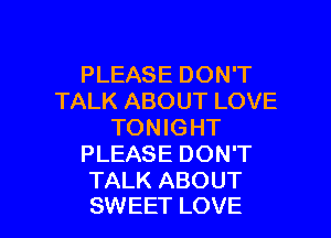 PLEASE DON'T
TALK ABOUT LOVE
TONIGHT
PLEASE DON'T
TALK ABOUT

SWEET LOVE l