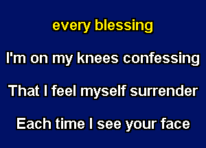 every blessing
I'm on my knees confessing
That I feel myself surrender

Each time I see your face