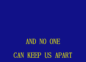AND NO ONE
CAN KEEP US APART