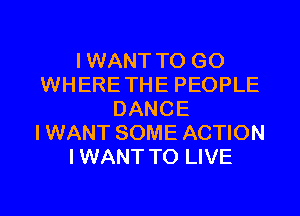 IWANT TO GO
WHERETHE PEOPLE
DANCE
IWANT SOME ACTION
IWANT TO LIVE