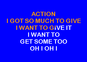 ACTION
I GOT SO MUCH TO GIVE
IWANT TO GIVE IT

IWANT TO
GET SOME TOO
OH I OH I