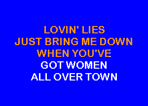 LOVIN' LIES
JUST BRING ME DOWN

WHEN YOU'VE
GOT WOMEN
ALL OVER TOWN