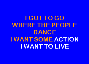 I GOT TO GO
WHERETHE PEOPLE
DANCE
IWANT SOME ACTION
IWANT TO LIVE