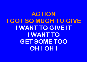 ACTION
I GOT SO MUCH TO GIVE
IWANT TO GIVE IT

IWANT TO
GET SOME TOO
OH I OH I