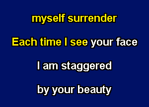 myself surrender
Each time I see your face

I am staggered

by your beauty