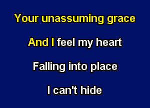 Your unassuming grace

And I feel my heart

Falling into place

I can't hide