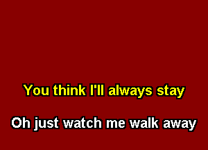 You think I'll always stay

Oh just watch me walk away