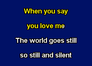 When you say

you love me
The world goes still

so still and silent