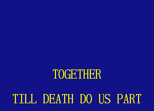 TOGETHER
TILL DEATH DO US PART