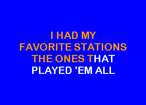 I HAD MY
FAVORITE STATIONS

THE ONES THAT
PLAYED 'EM ALL