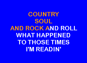 COUNTRY
SOUL
AND ROCK AND ROLL

WHAT HAPPENED
TO THOSETIMES
I'M READIN'