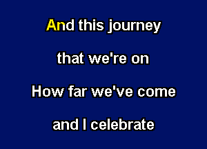 And this journey

that we're on
How far we've come

and I celebrate