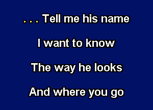 . . . Tell me his name
lwant to know

The way he looks

And where you go