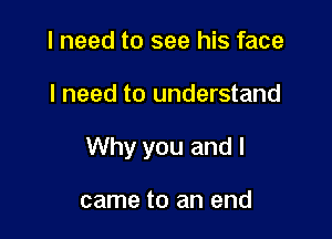 I need to see his face

I need to understand

Why you and I

came to an end