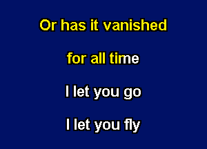 Or has it vanished
for all time

I let you go

I let you fly
