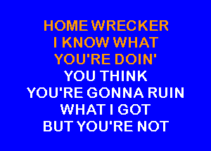 HOMEWRECKER
I KNOW WHAT
YOU'RE DOIN'
YOU THINK
YOU'RE GONNA RUIN
WHAT I GOT

BUT YOU'RE NOT l