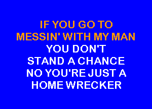 IF YOU GO TO
MESSIN' WITH MY MAN
YOU DON'T
STAND A CHANCE
NO YOU'REJUST A
HOMEWRECKER