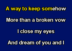 A way to keep somehow
More than a broken vow

I close my eyes

And dream of you and l