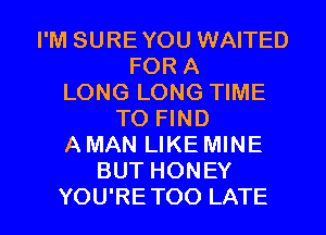 I'M SUREYOU WAITED
FOR A
LONG LONG TIME
TO FIND
A MAN LIKE MINE
BUT HONEY
YOU'RETOO LATE