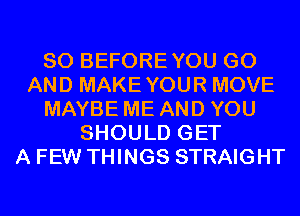 SO BEFOREYOU GO
AND MAKEYOUR MOVE
MAYBE ME AND YOU
SHOULD GET
A FEW THINGS STRAIGHT