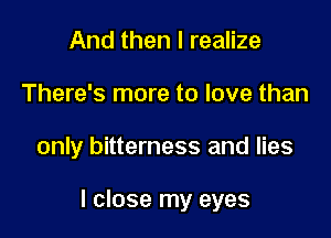 And then I realize
There's more to love than

only bitterness and lies

I close my eyes