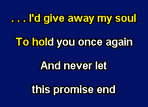 . . . I'd give away my soul

To hold you once again
And never let

this promise end