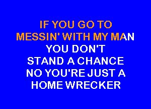 IF YOU GO TO
MESSIN' WITH MY MAN
YOU DON'T
STAND A CHANCE
NO YOU'REJUST A
HOMEWRECKER