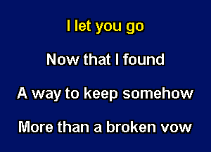 I let you go

Now that I found

A way to keep somehow

More than a broken vow