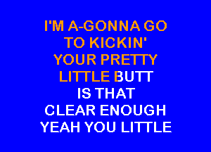 I'M A-GONNA GO
TO KICKIN'
YOUR PRETTY
LHTLE BUTT
IS THAT
CLEAR ENOUGH

YEAH YOU LITTLE l