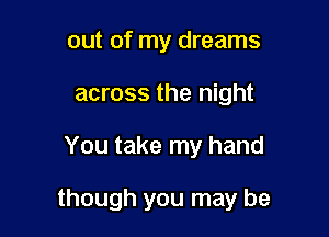 out of my dreams
across the night

You take my hand

though you may be