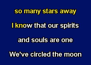 so many stars away

I know that our spirits

and souls are one

We've circled the moon