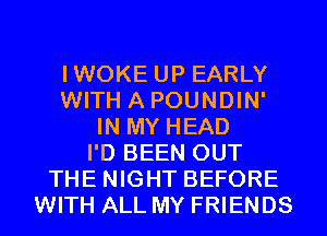 IWOKE UP EARLY
WITH A POUNDIN'
IN MY HEAD
I'D BEEN OUT
THE NIGHT BEFORE
WITH ALL MY FRIENDS