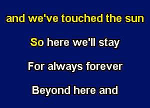 and we've touched the sun

80 here we'll stay

For always forever

Beyond here and