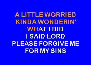 A LITTLE WORRIED
KINDAWONDERIN'
WHATI DID
ISAID LORD
PLEASE FORGIVE ME

FOR MY SINS l
