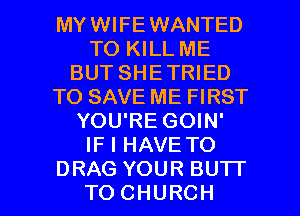 MYWIFEWANTED
TO KILL ME
BUT SHETRIED
TO SAVE ME FIRST
YOUREGOW'
IFIHAVETO

DRAG YOUR BU'IT
TOCHURCH l