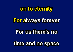 on to eternity
For always forever

For us there's no

time and no space