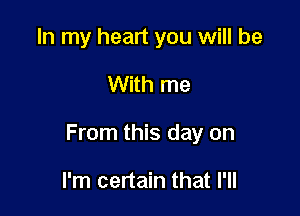 In my heart you will be

With me

From this day on

I'm certain that I'll