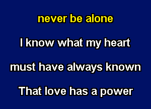 never be alone

I know what my heart

must have always known

That love has a power