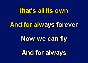 that's all its own

And for always forever

Now we can fly

And for always