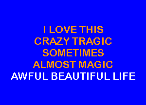 I LOVE THIS
CRAZY TRAGIC
SOMETIMES
ALMOST MAGIC
AWFUL BEAUTIFUL LIFE