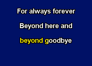 For always forever

Beyond here and

beyond goodbye