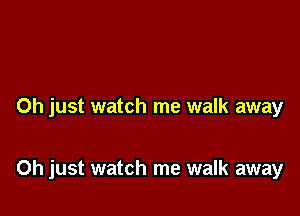 Oh just watch me walk away

Oh just watch me walk away