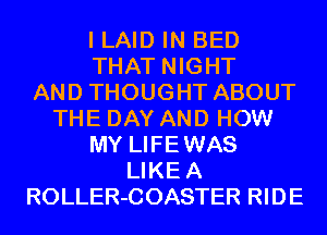 I LAID IN BED
THAT NIGHT
AND THOUGHT ABOUT
THE DAY AND HOW
MY LIFEWAS
LIKEA
ROLLER-COASTER RIDE