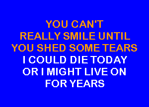 YOU CAN'T
REALLY SMILE UNTIL
YOU SHED SOMETEARS
I COULD DIETODAY
OR I MIGHT LIVE ON
FOR YEARS