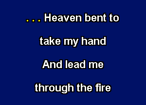 . . . Heaven bent to
take my hand

And lead me

through the fire